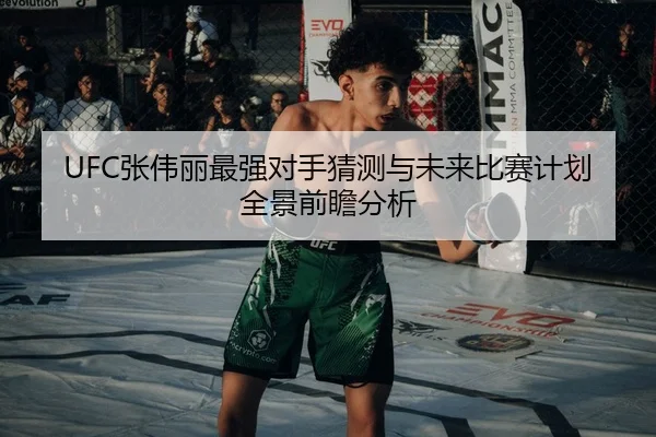 UFC张伟丽最强对手猜测与未来比赛计划全景前瞻分析