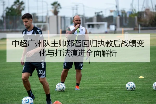 中超广州队主帅郑智回归执教后战绩变化与打法演进全面解析